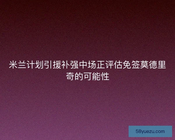 米兰计划引援补强中场正评估免签莫德里奇的可能性
