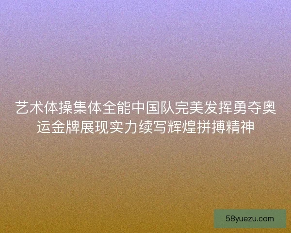 艺术体操集体全能中国队完美发挥勇夺奥运金牌展现实力续写辉煌拼搏精神