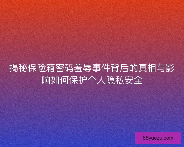 揭秘保险箱密码羞辱事件背后的真相与影响如何保护个人隐私安全