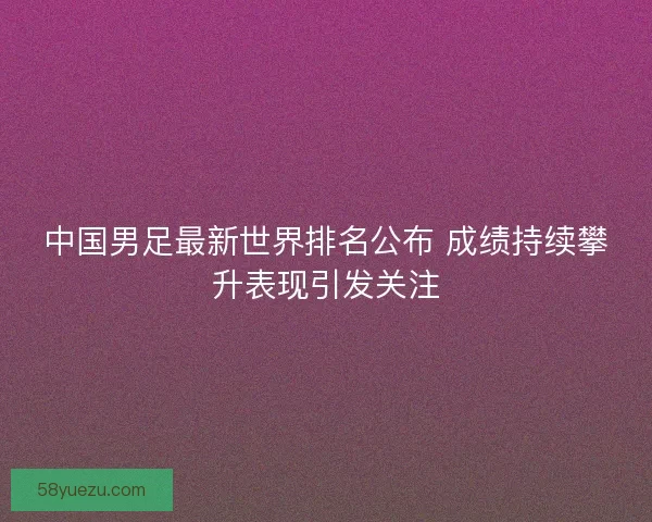 中国男足最新世界排名公布 成绩持续攀升表现引发关注