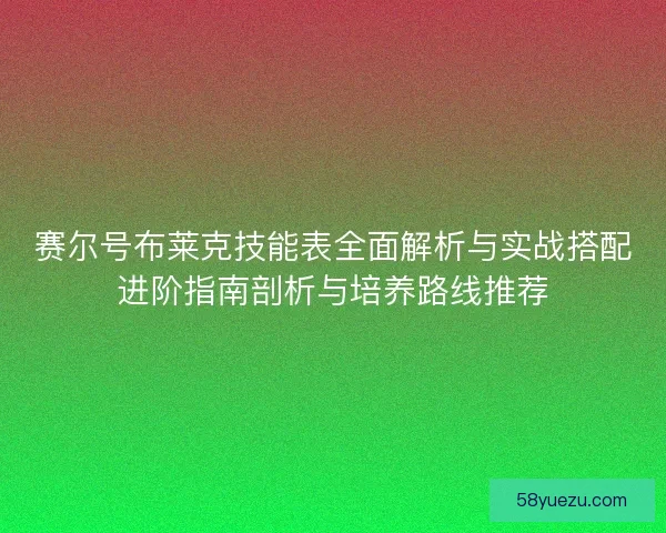 赛尔号布莱克技能表全面解析与实战搭配进阶指南剖析与培养路线推荐