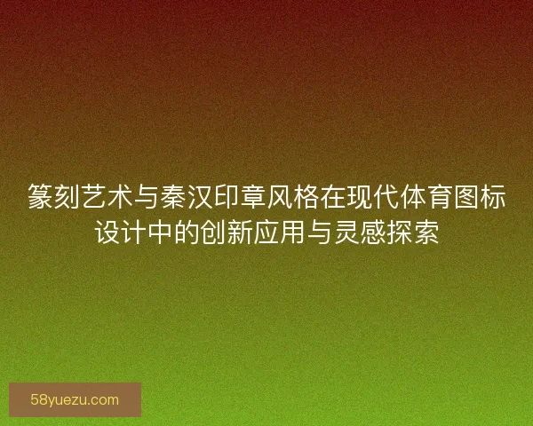 篆刻艺术与秦汉印章风格在现代体育图标设计中的创新应用与灵感探索