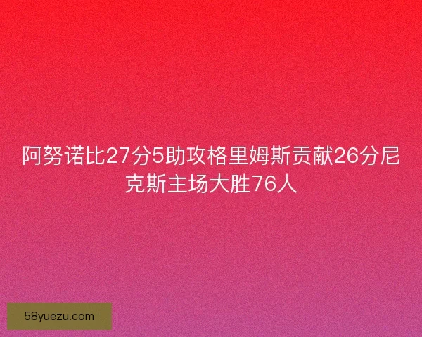 阿努诺比27分5助攻格里姆斯贡献26分尼克斯主场大胜76人 阿努诺比27分5助攻格里姆斯贡献26分尼克斯主场大胜76人