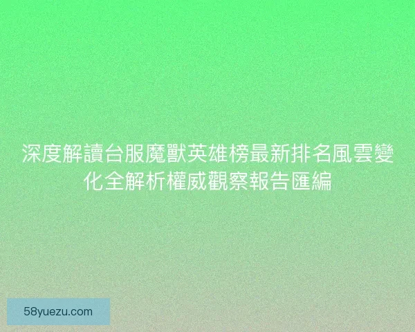 深度解讀台服魔獸英雄榜最新排名風雲變化全解析權威觀察報告匯編