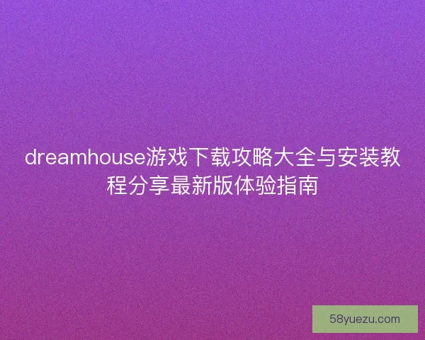 dreamhouse游戏下载攻略大全与安装教程分享最新版体验指南