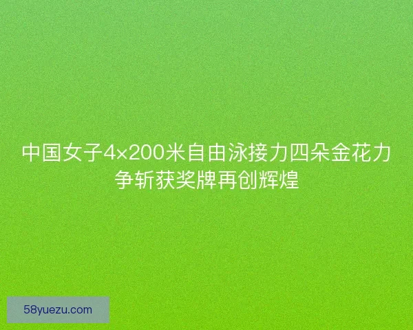 中国女子4×200米自由泳接力四朵金花力争斩获奖牌再创辉煌