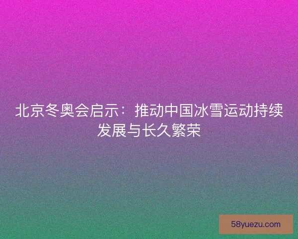北京冬奥会启示：推动中国冰雪运动持续发展与长久繁荣
