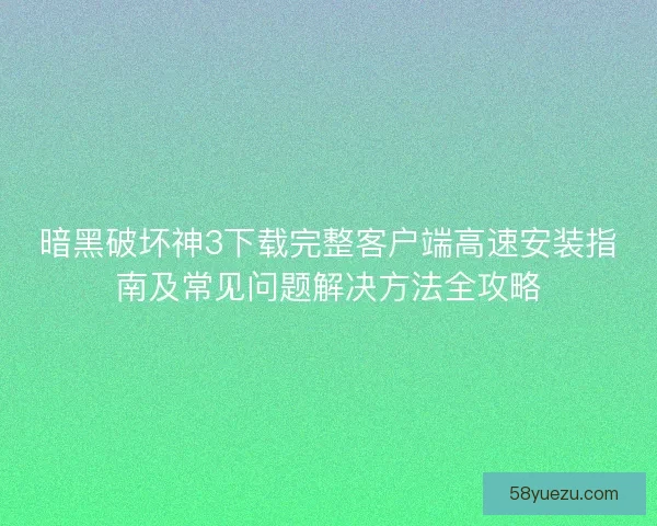 暗黑破坏神3下载完整客户端高速安装指南及常见问题解决方法全攻略