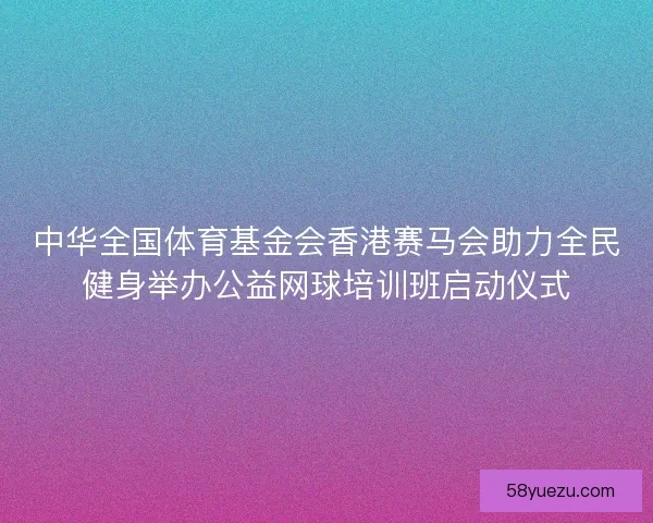 中华全国体育基金会香港赛马会助力全民健身举办公益网球培训班启动仪式
