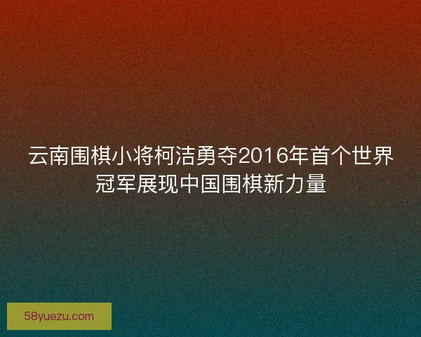 云南围棋小将柯洁勇夺2016年首个世界冠军展现中国围棋新力量