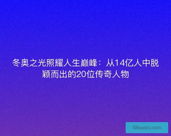 冬奥之光照耀人生巅峰：从14亿人中脱颖而出的20位传奇人物