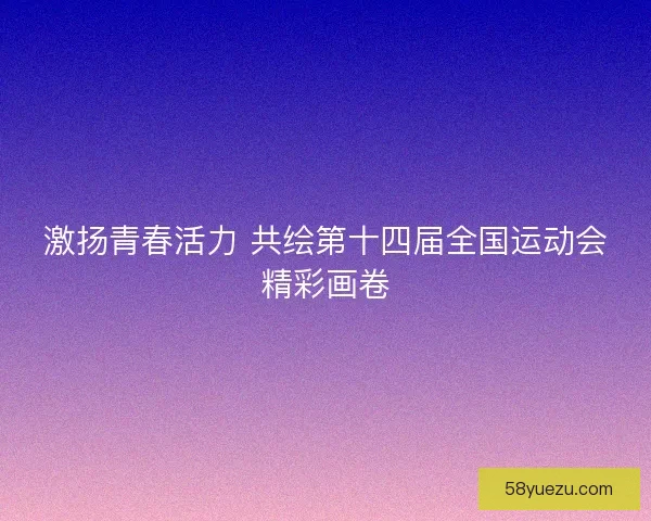 激扬青春活力 共绘第十四届全国运动会精彩画卷