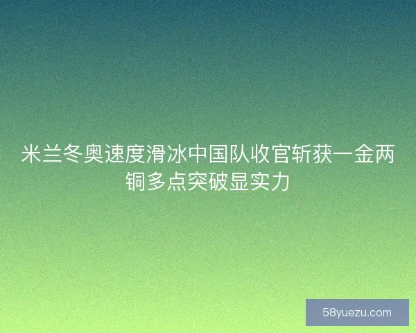 米兰冬奥速度滑冰中国队收官斩获一金两铜多点突破显实力