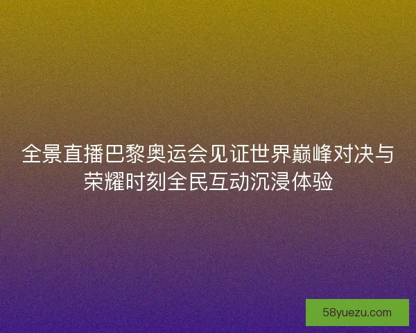 全景直播巴黎奥运会见证世界巅峰对决与荣耀时刻全民互动沉浸体验