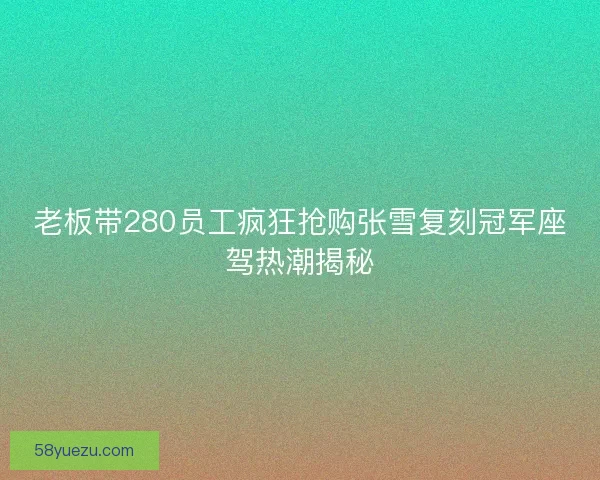 老板带280员工疯狂抢购张雪复刻冠军座驾热潮揭秘