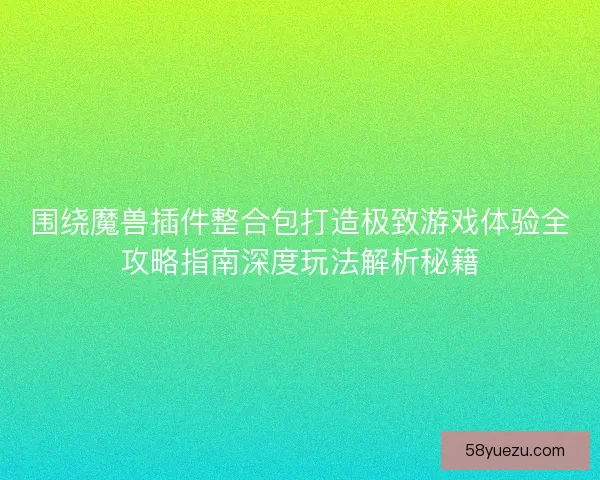 围绕魔兽插件整合包打造极致游戏体验全攻略指南深度玩法解析秘籍