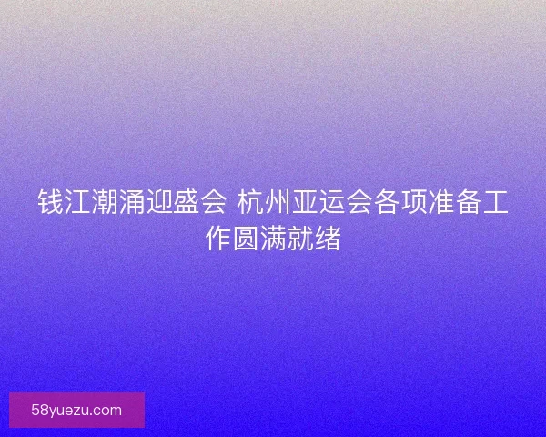 钱江潮涌迎盛会 杭州亚运会各项准备工作圆满就绪