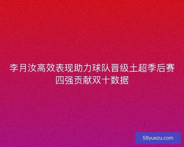 李月汝高效表现助力球队晋级土超季后赛四强贡献双十数据