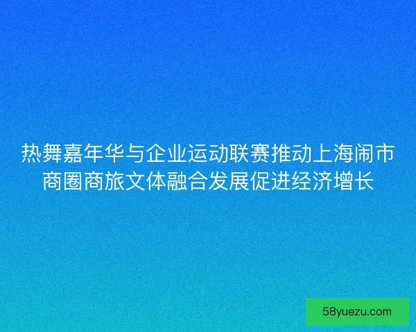 热舞嘉年华与企业运动联赛推动上海闹市商圈商旅文体融合发展促进经济增长