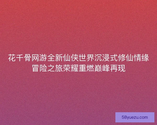 花千骨网游全新仙侠世界沉浸式修仙情缘冒险之旅荣耀重燃巅峰再现