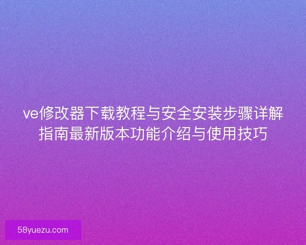 ve修改器下载教程与安全安装步骤详解指南最新版本功能介绍与使用技巧