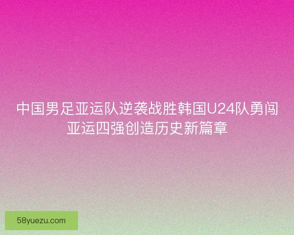 中国男足亚运队逆袭战胜韩国U24队勇闯亚运四强创造历史新篇章