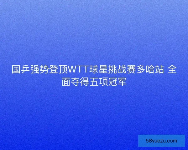 国乒强势登顶WTT球星挑战赛多哈站 全面夺得五项冠军 国乒强势登顶WTT球星挑战赛多哈站 全面夺得五项冠军