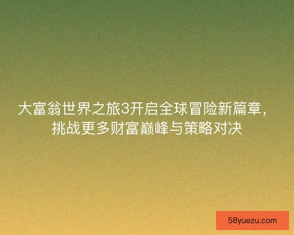 大富翁世界之旅3开启全球冒险新篇章，挑战更多财富巅峰与策略对决