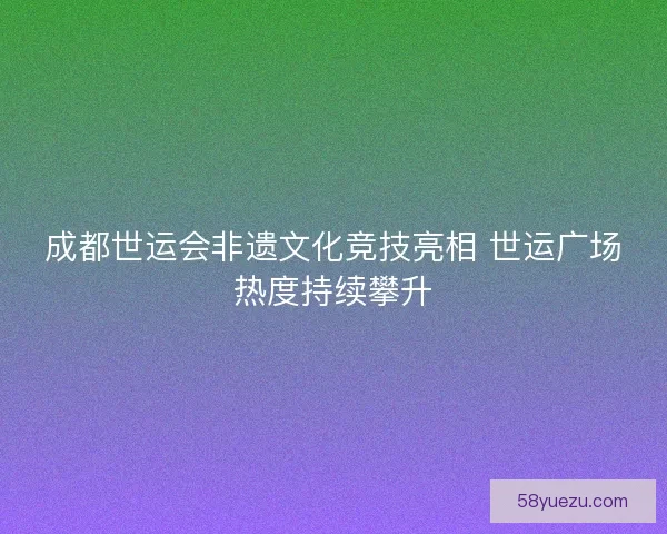 成都世运会非遗文化竞技亮相 世运广场热度持续攀升