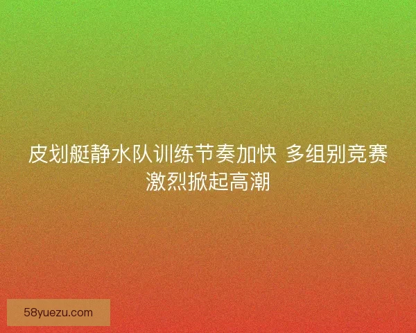 皮划艇静水队训练节奏加快 多组别竞赛激烈掀起高潮